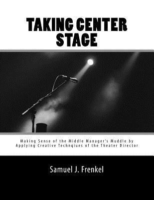 bokomslag Taking Center Stage: Making Sense of the Middle Manager's Muddle by Applying Creative Techniques of the Theater Director