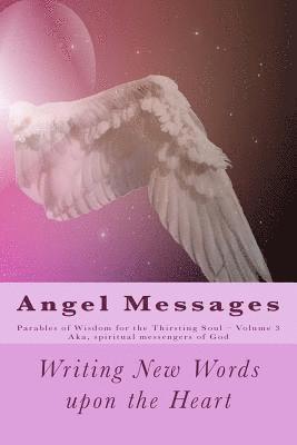 Angel Messages: Parables of Wisdom for Thirsting Soul: Writing New Words Upon the Heart 1