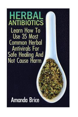 Herbal Antibiotics: Learn How To Use 35 Most Common Herbal Antivirals For Safe Healing And Not Cause Harm: (Medicinal Herbs, Alternative M 1