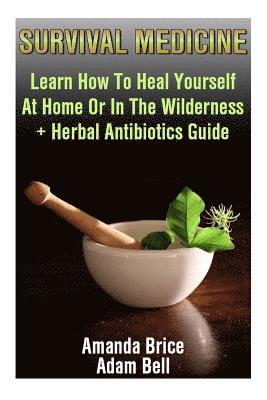 Survival Medicine: Learn How To Heal Yourself At Home Or In The Wilderness + Herbal Antibiotics Guide: (Prepper's Guide, Survival Guide, 1