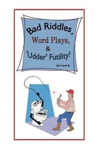 bokomslag Bad Riddles, Word Plays, & 'Udder' Futility! By Frank B.