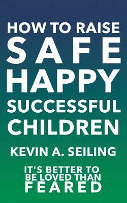 Kevin a Seiling, Kevin a. Seiling, Kevin A. Seiling - How to raise Safe, Happy, Successful Children, Häftad