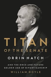 bokomslag Titan of the Senate: Orrin Hatch and the Once and Future Golden Age of Bipartisanship