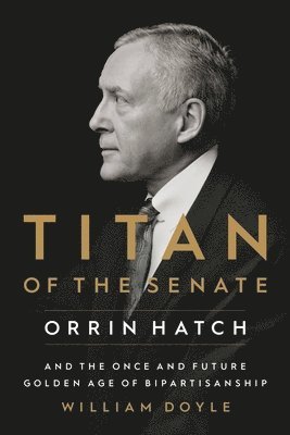 Titan of the Senate: Orrin Hatch and the Once and Future Golden Age of Bipartisanship 1