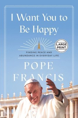 Pope Francis - I Want You to Be Happy: Finding Peace and Abundance in Everyday Life, Häftad