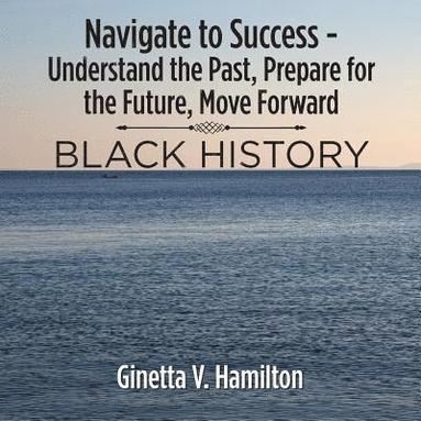 bokomslag Navigate to Success - Understand the Past, Prepare for the Future, Move Forward