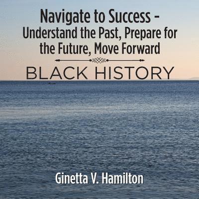 Navigate to Success - Understand the Past, Prepare for the Future, Move Forward 1