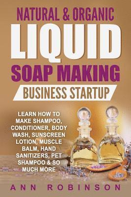 Natural & Organic Liquid Soap Making Business Startup: Learn How to Make Shampoo, Conditioner, Body Wash, Sunscreen Lotion, Muscle Balm, Hand Sanitize 1