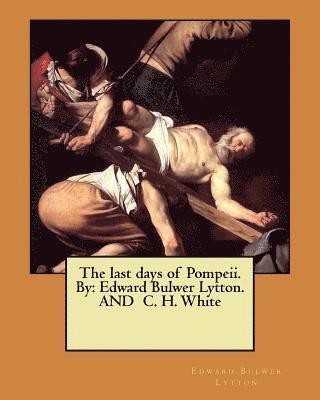 The last days of Pompeii. By: Edward Bulwer Lytton. AND C. H. White 1