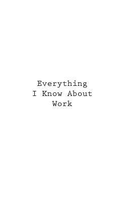 Everything I Know About Work 1