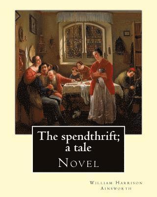 The spendthrift; a tale By: William Harrison Ainsworth, illustrated By: Hablot Knight Browne: Novel 1