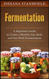 bokomslag Fermentation: A Beginners Guide to Create a Healthy Gut, Body and You With Fermentation