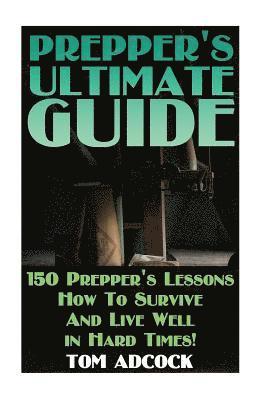 Prepper's Ultimate Guide: 150 Prepper's Lessons How To Survive And Live Well in Hard Times! 1