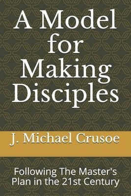 A Model for Making Disciples: Following The Master's Plan in the 21st Century 1