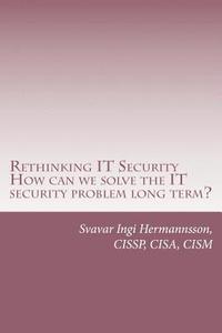 bokomslag Rethinking It Security: What Needs to Be Said. How Can We Solve the It Security Problem Long Term?
