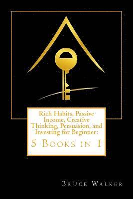 Rich Habits, Passive Income, Creative Thinking, Persuasion, and Investing for Beginner: 5 Books in 1 1