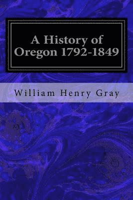 A History of Oregon 1792-1849: Drawn from Personal Observation and Authentic Information 1