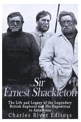 Charles River - Sir Ernest Shackleton: The Life and Legacy of the Legendary British Explorer and His Expeditions to Antarctica, Häftad