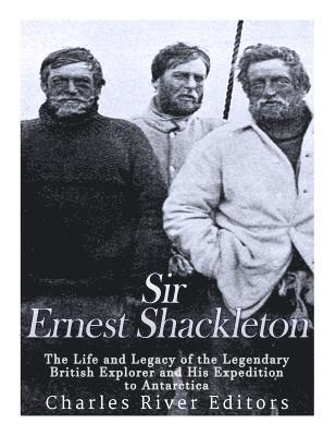 Charles River - Sir Ernest Shackleton: The Life and Legacy of the Legendary British Explorer and His Expeditions to Antarctica, Häftad