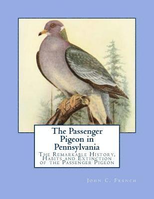 The Passenger Pigeon in Pennsylvania: The Remarkable History, Habits and Extinction of the Passenger Pigeon 1