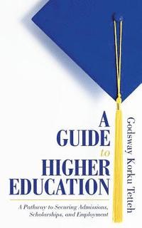 bokomslag A Guide to Higher Education: A Pathway to Securing Admissions, Scholarships, and Employment