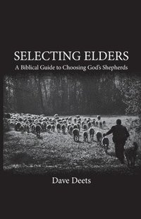 bokomslag Selecting Elders: A Biblical Guide to Choosing God's Shepherds