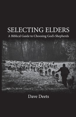 Selecting Elders: A Biblical Guide to Choosing God's Shepherds 1