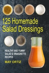 bokomslag 125 Homemade Salad Dressings: Healthy And Yummy Salad & Vinaigrette Recipes