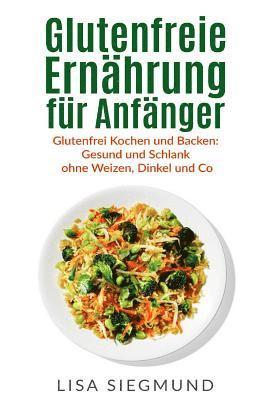 bokomslag Glutenfreie Ernährung für Anfänger: Glutenfrei Kochen und Backen: Gesund und Schlank ohne Weizen, Dinkel und Co