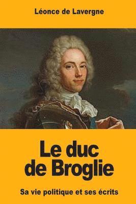 Le duc de Broglie: Sa vie politique et ses écrits 1