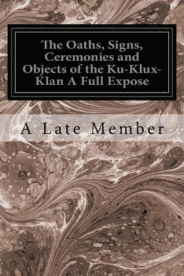 The Oaths, Signs, Ceremonies and Objects of the Ku-Klux-Klan A Full Expose 1