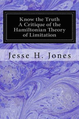 Know the Truth A Critique of the Hamiltonian Theory of Limitation: Including Some Strictures Upon the Theories of Rev. Henry L. Mansel and Mr. Herbert 1