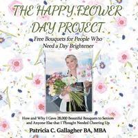 bokomslag The Happy Flower Day Project - Free Bouquets for People Who Need a Day Brightener: How and Why I Gave 28,000 Beautiful Bouquets to Seniors and Anyone