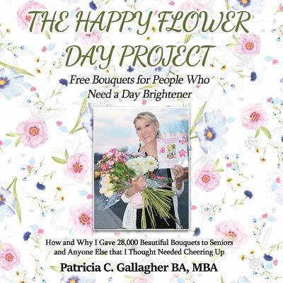 The Happy Flower Day Project - Free Bouquets for People Who Need a Day Brightener: How and Why I Gave 28,000 Beautiful Bouquets to Seniors and Anyone 1