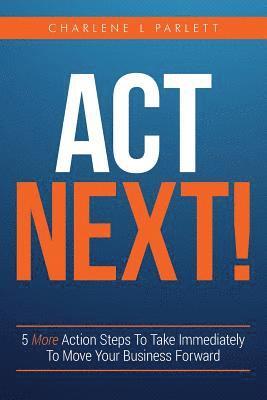 Act Next!: 5 More Action Steps To Take Immediately To Move Your Business Forward 1