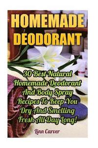 bokomslag Homemade Deodorant: 30 Best Natural Homemade Deodorant And Body Spray Recipes To Keep You Dry And Smelling Fresh All Day Long!