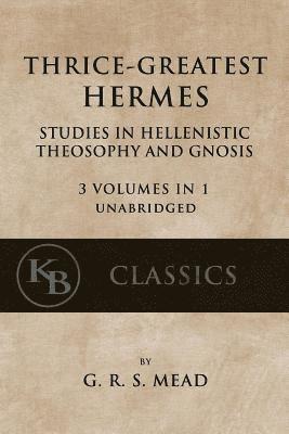 Thrice-Greatest Hermes: Studies in Hellenistic Theosophy and Gnosis [3 volumes in 1, unabridged] 1