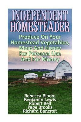Independent Homesteader: Produce On Your Homestead Vegetables, Meat And Honey For Personal Use And For Money 1
