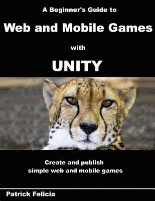 bokomslag A Beginner's Guide to Web and Mobile Games with Unity: Create and publish simple web and mobile games