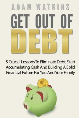 bokomslag Get Out Of Debt: 5 Crucial Lessons To Eliminate Debt, Start Accumulating Cash And Building A Solid Financial Future For You And Your Family