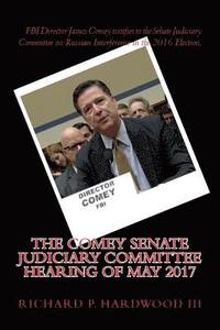 bokomslag The COMEY Senate Judiciary Committee Hearing of May 2017: Testimony on Russian interference in 2016 Presidential Election