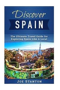 bokomslag Discover Spain: The Ultimate Travel Guide for Exploring Spain Like A Local