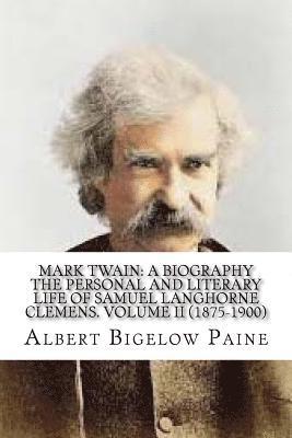 Mark Twain: A Biography: The Personal And Literary Life Of Samuel Langhorne Clemens. Volume II (1875-1900) 1