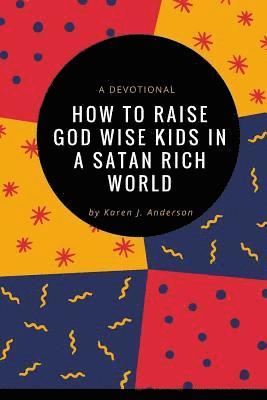 How To Raise God Wise Kids In A Satan Rich World: A Devotional 1