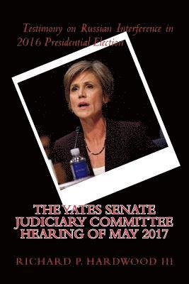 bokomslag The YATES Senate Judiciary Committee Hearing of May 2017: Testimony on Russian Interference in 2016 Presidential Election