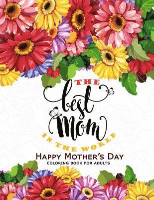 The Best Mom in The World: Happy Mother's day Coloring Book for Adults Flower, Floral and Cute Animals with Quotes to color 1