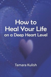 bokomslag How to Heal Your Life on a Deep Heart Level