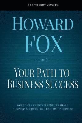 Your Path to Business Success: World-Class Entrepreneurs Share Business Secrets for Leadership Success 1