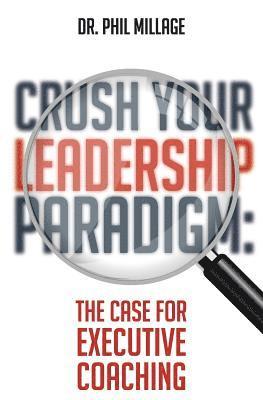 Crush Your Leadership Paradigm: : The Case for Leadership Coaching 1