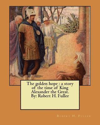 The golden hope: a story of the time of King Alexander the Great. By: Robert H. Fuller 1